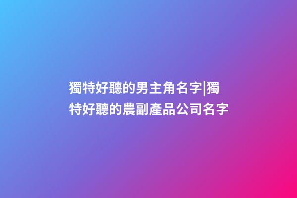 獨特好聽的男主角名字|獨特好聽的農副產品公司名字-第1張-公司起名-玄機派